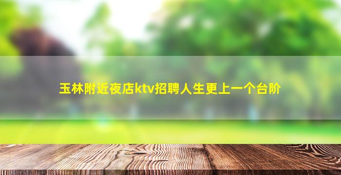 玉林附近夜店ktv招聘人生更上一个台阶